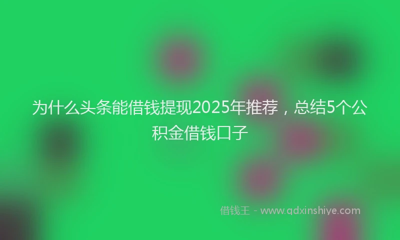 为什么头条能借钱提现2025年推荐，总结5个公积金借钱口子