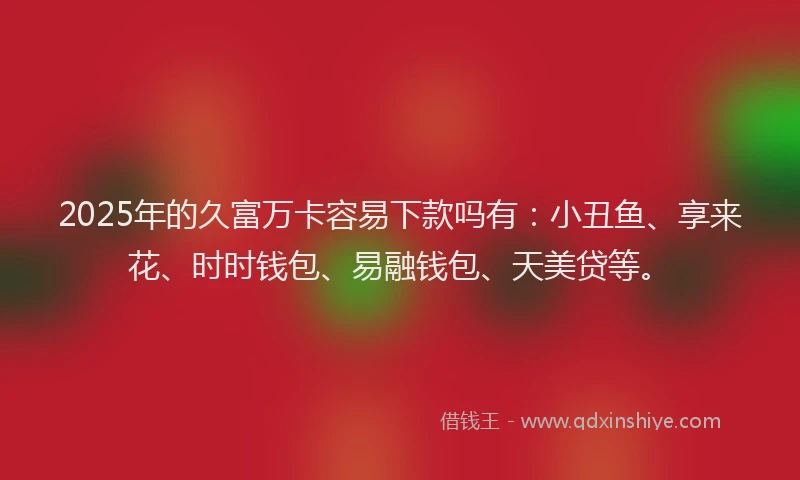 2025年的久富万卡容易下款吗有:小丑鱼、享来花、时时钱包、易融钱包、天美贷等。