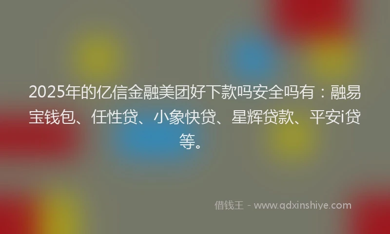 2025年的亿信金融美团好下款吗安全吗有：融易宝钱包、任性贷、小象快贷、星辉贷款、平安i贷等。