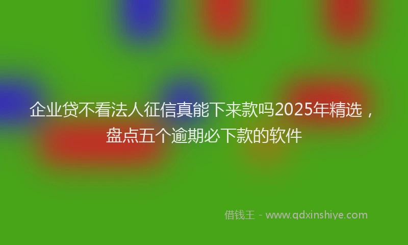 企业贷不看法人征信真能下来款吗2025年精选，盘点五个逾期必下款的软件