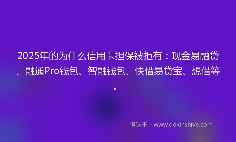 2025年的为什么信用卡担保被拒有：现金易融贷、融通Pro钱包、智融钱包、快借易贷宝、想借等。