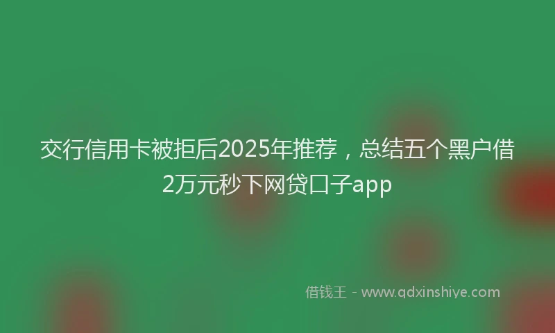 交行信用卡被拒后2025年推荐，总结五个黑户借2万元秒下网贷口子app
