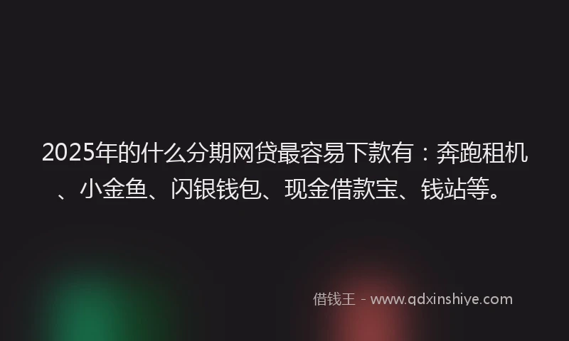 2025年的什么分期网贷最容易下款有：奔跑租机、小金鱼、闪银钱包、现金借款宝、钱站等。