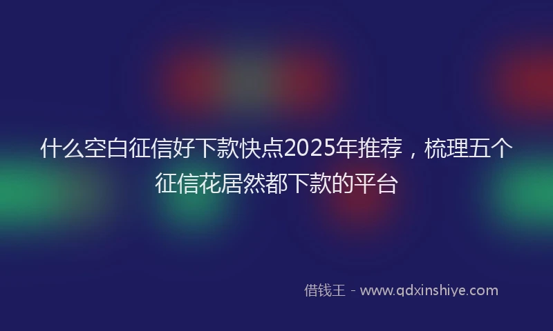 什么空白征信好下款快点2025年推荐,梳理五个征信花居然都下款的平台