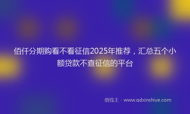 佰仟分期购看不看征信2025年推荐，汇总五个小额贷款不查征信的平台