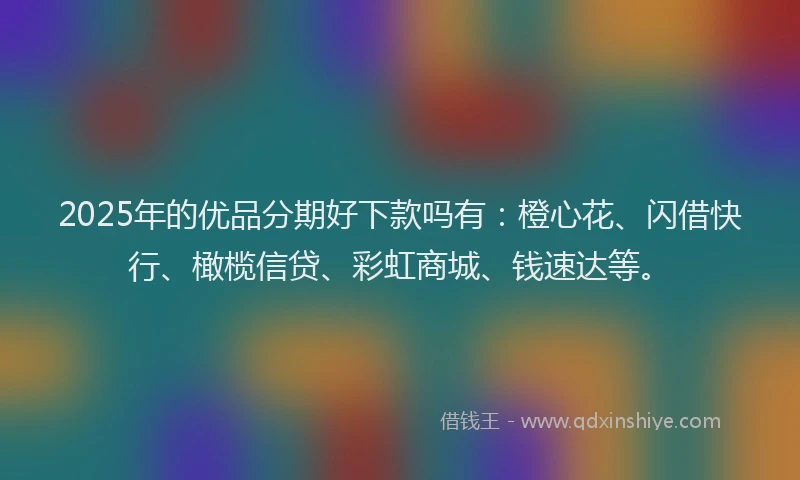 2025年的优品分期好下款吗有：橙心花、闪借快行、橄榄信贷、彩虹商城、钱速达等。