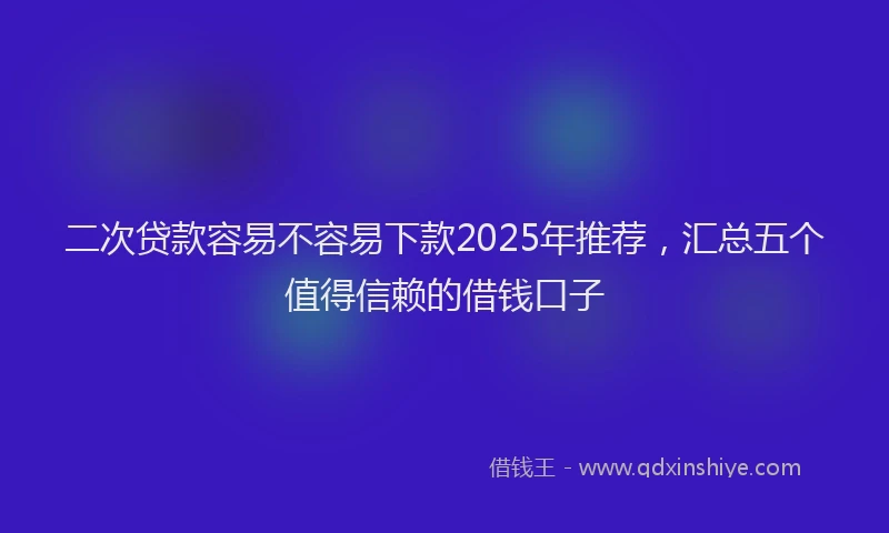 二次贷款容易不容易下款2025年推荐，汇总五个值得信赖的借钱口子