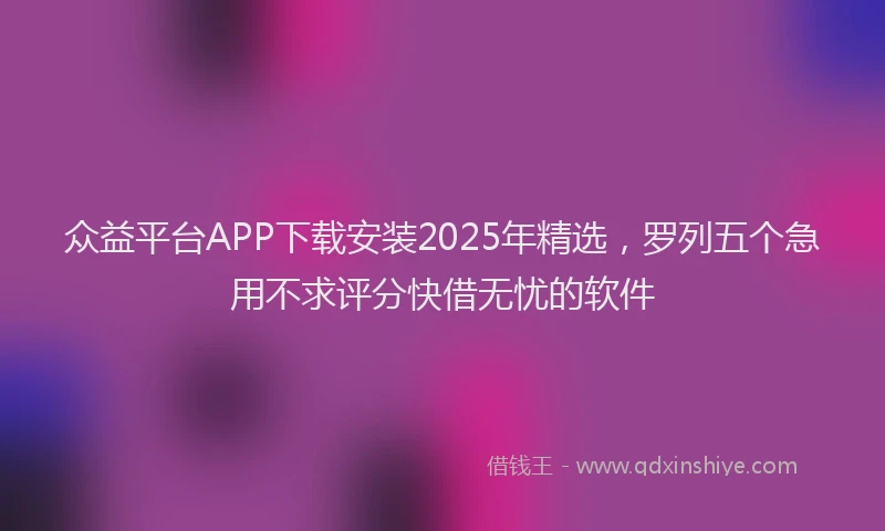 众益平台APP下载安装2025年精选，罗列五个急用不求评分快借无忧的软件