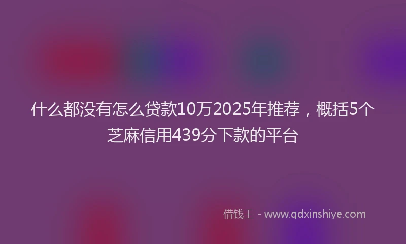什么都没有怎么贷款10万2025年推荐，概括5个芝麻信用439分下款的平台