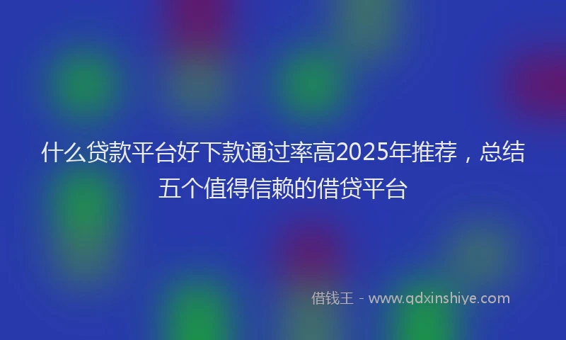 什么贷款平台好下款通过率高2025年推荐，总结五个值得信赖的借贷平台