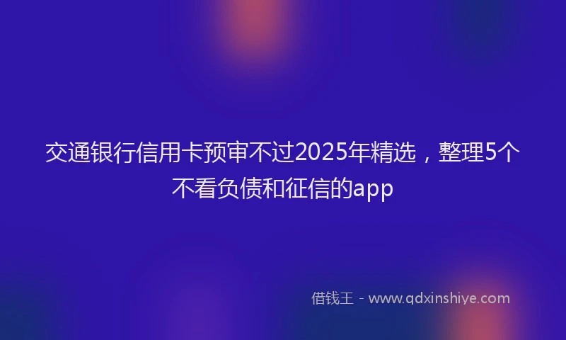 交通银行信用卡预审不过2025年精选，整理5个不看负债和征信的app