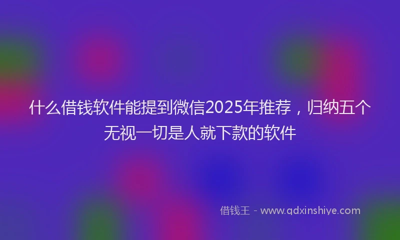 什么借钱软件能提到微信2025年推荐，归纳五个无视一切是人就下款的软件