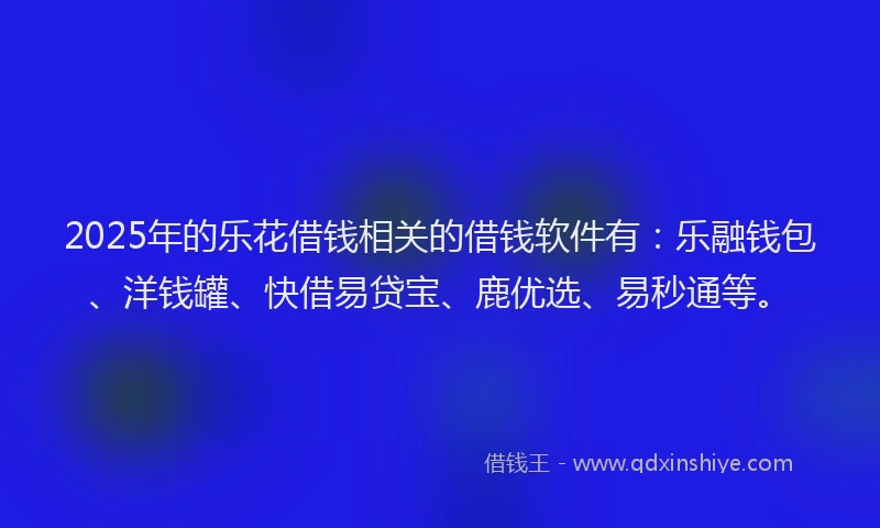 2025年的乐花借钱相关的借钱软件有：乐融钱包、洋钱罐、快借易贷宝、鹿优选、易秒通等。