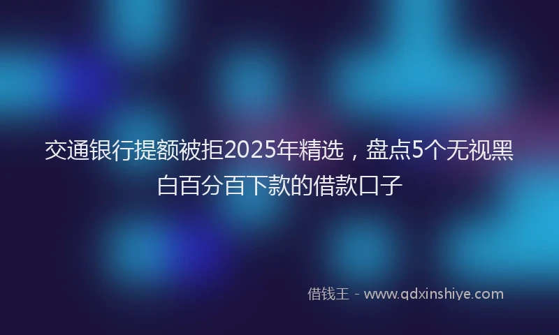 交通银行提额被拒2025年精选，盘点5个无视黑白百分百下款的借款口子