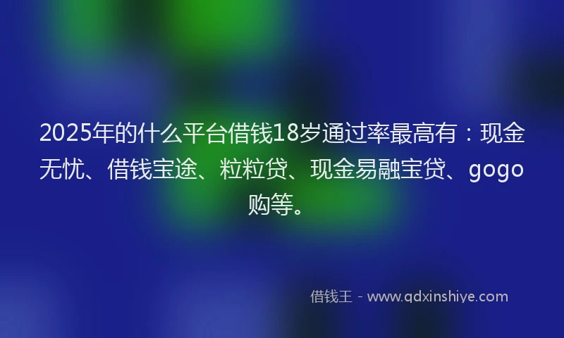 2025年的什么平台借钱18岁通过率最高有：现金无忧、借钱宝途、粒粒贷、现金易融宝贷、gogo购等。