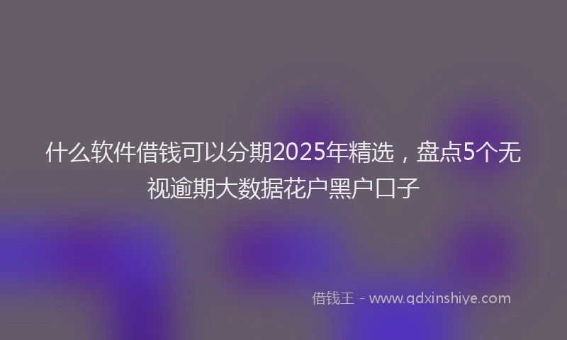 什么软件借钱可以分期2025年精选，盘点5个无视逾期大数据花户黑户口子