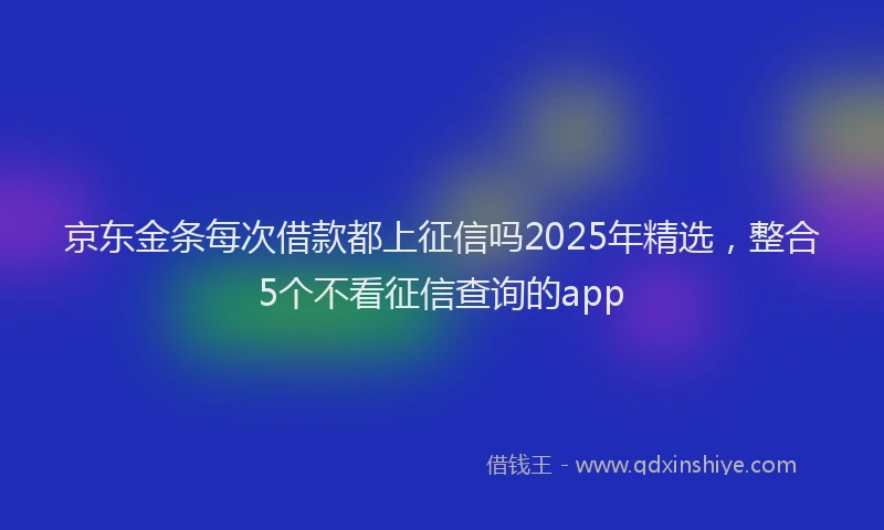 京东金条每次借款都上征信吗2025年精选，整合5个不看征信查询的app