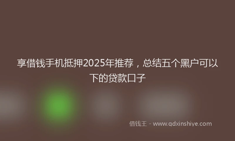 享借钱手机抵押2025年推荐，总结五个黑户可以下的贷款口子