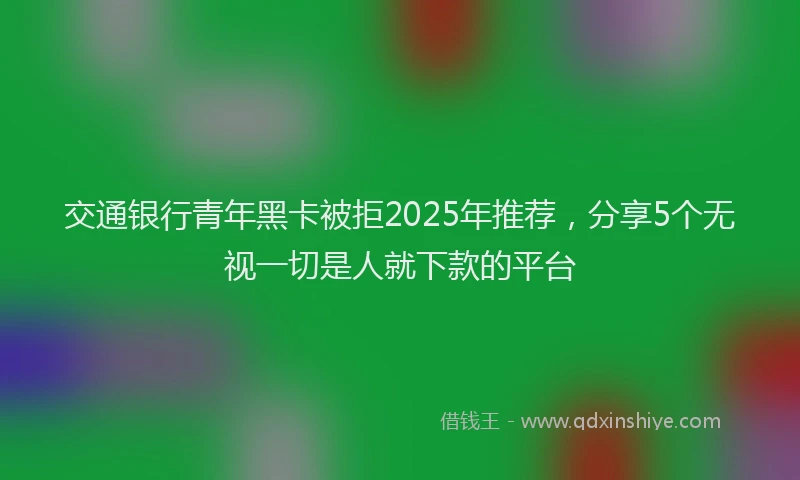 交通银行青年黑卡被拒2025年推荐，分享5个无视一切是人就下款的平台