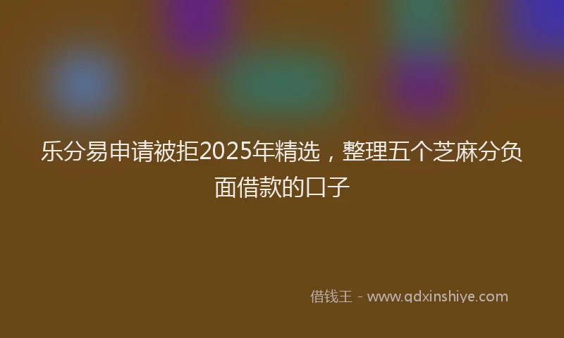乐分易申请被拒2025年精选，整理五个芝麻分负面借款的口子