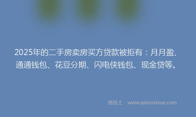 2025年的二手房卖房买方贷款被拒有：月月盈、通通钱包、花豆分期、闪电侠钱包、现金贷等。