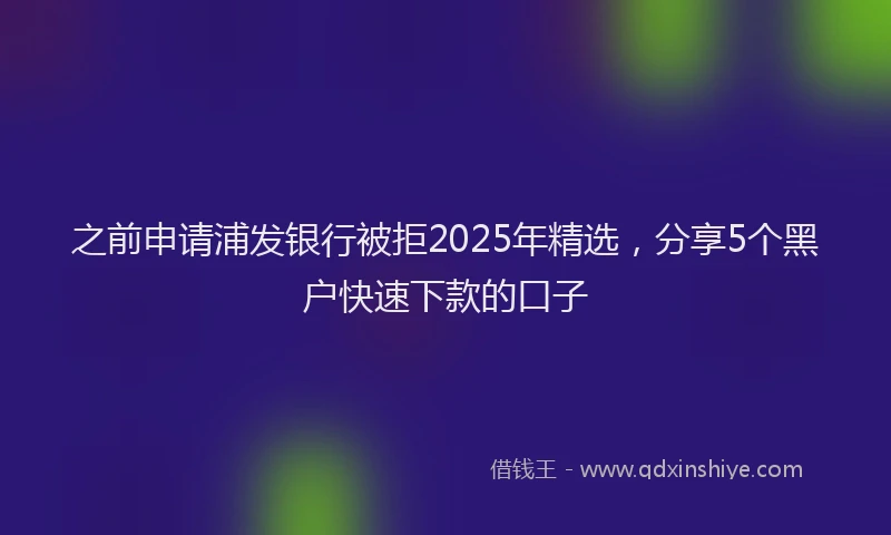 之前申请浦发银行被拒2025年精选,分享5个黑户快速下款的口子