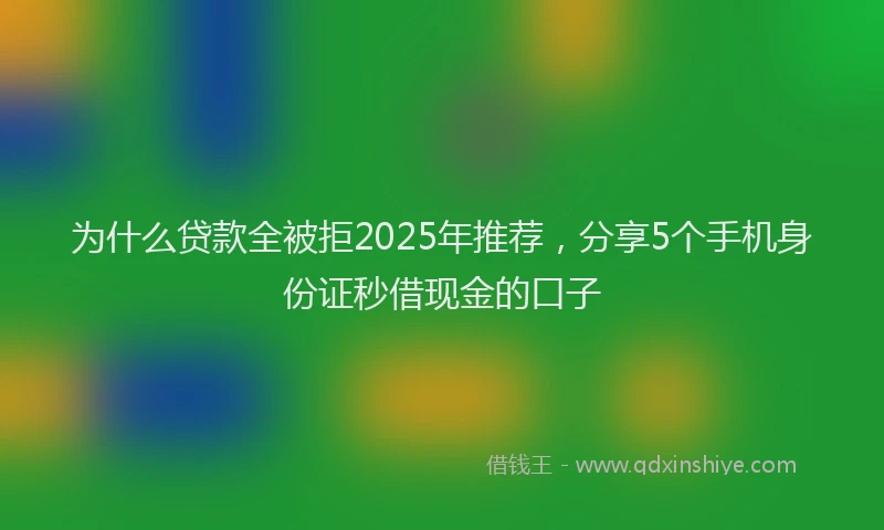 为什么贷款全被拒2025年推荐，分享5个手机身份证秒借现金的口子