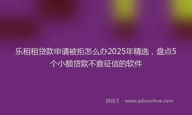 乐租租贷款申请被拒怎么办2025年精选，盘点5个小额贷款不查征信的软件