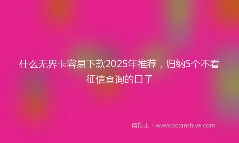 什么无界卡容易下款2025年推荐，归纳5个不看征信查询的口子