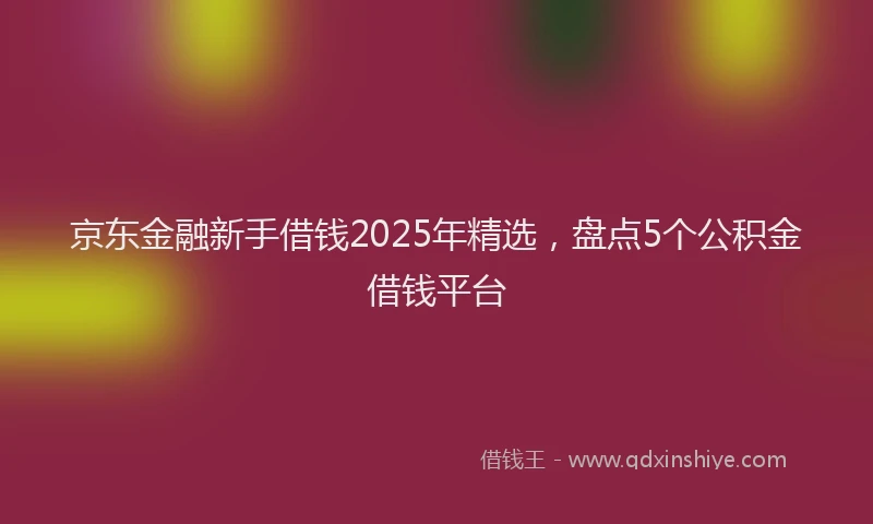 京东金融新手借钱2025年精选，盘点5个公积金借钱平台