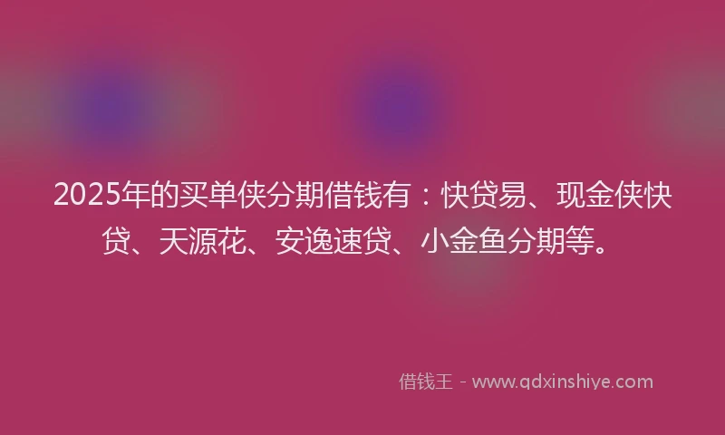 2025年的买单侠分期借钱有：快贷易、现金侠快贷、天源花、安逸速贷、小金鱼分期等。