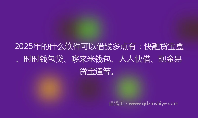 2025年的什么软件可以借钱多点有：快融贷宝盒、时时钱包贷、哆来米钱包、人人快借、现金易贷宝通等。