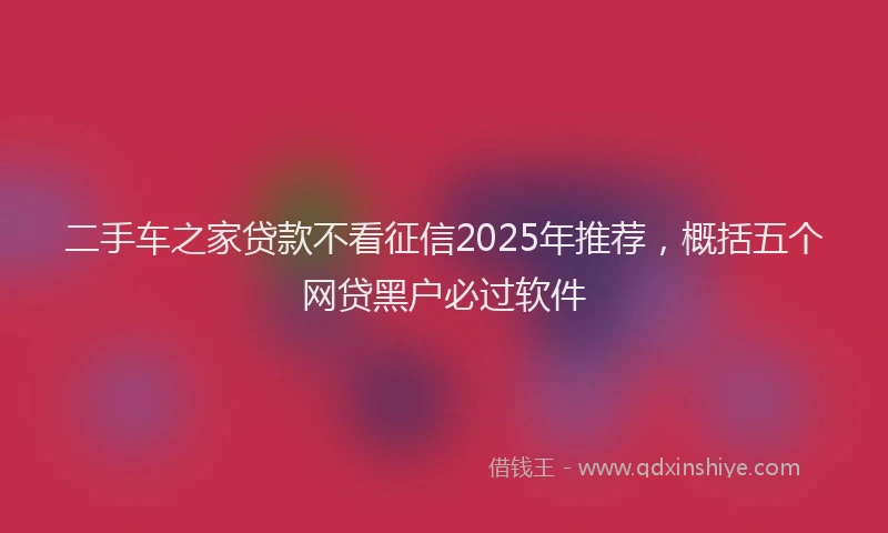 二手车之家贷款不看征信2025年推荐，概括五个网贷黑户必过软件