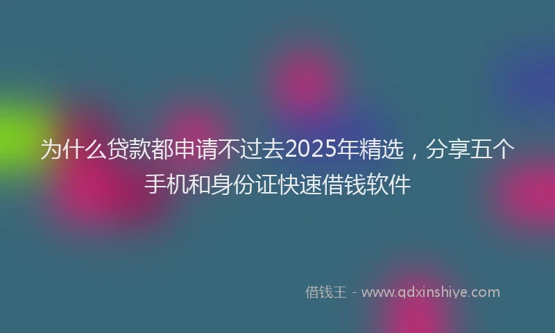 为什么贷款都申请不过去2025年精选，分享五个手机和身份证快速借钱软件