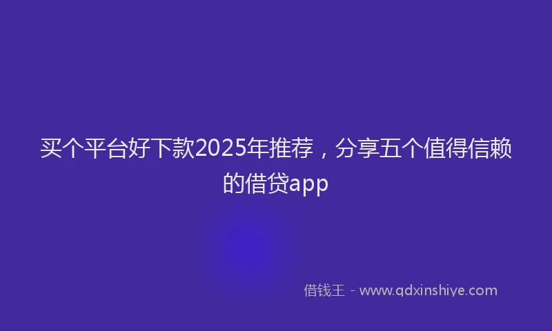 买个平台好下款2025年推荐，分享五个值得信赖的借贷app