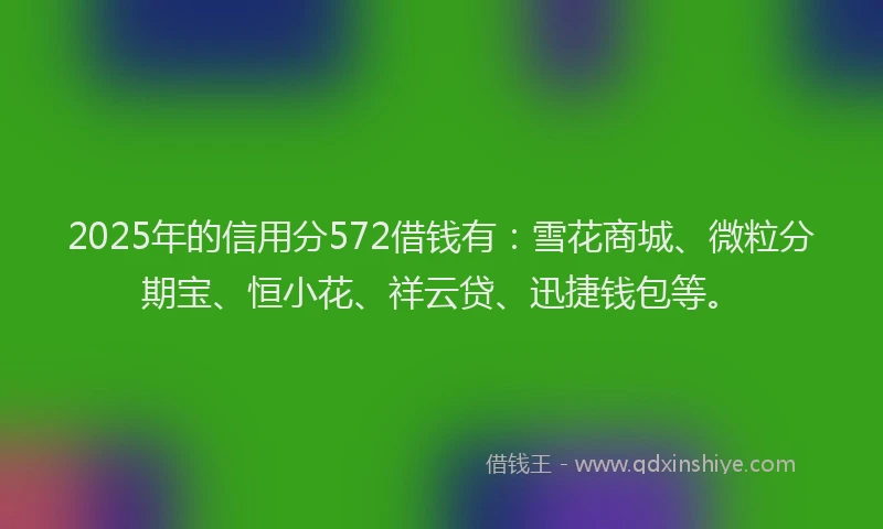 2025年的信用分572借钱有：雪花商城、微粒分期宝、恒小花、祥云贷、迅捷钱包等。