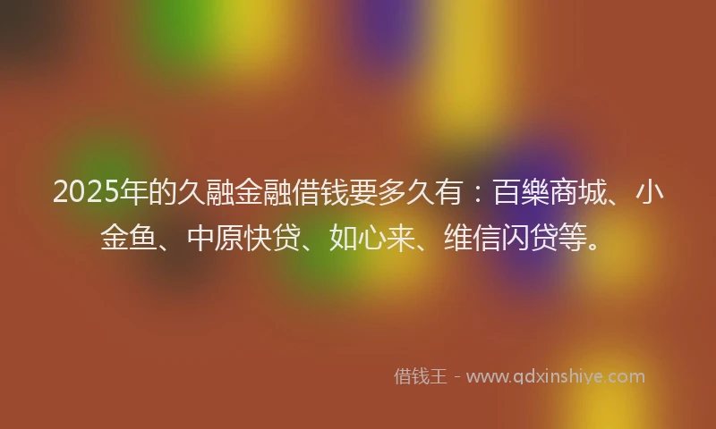 2025年的久融金融借钱要多久有：百樂商城、小金鱼、中原快贷、如心来、维信闪贷等。