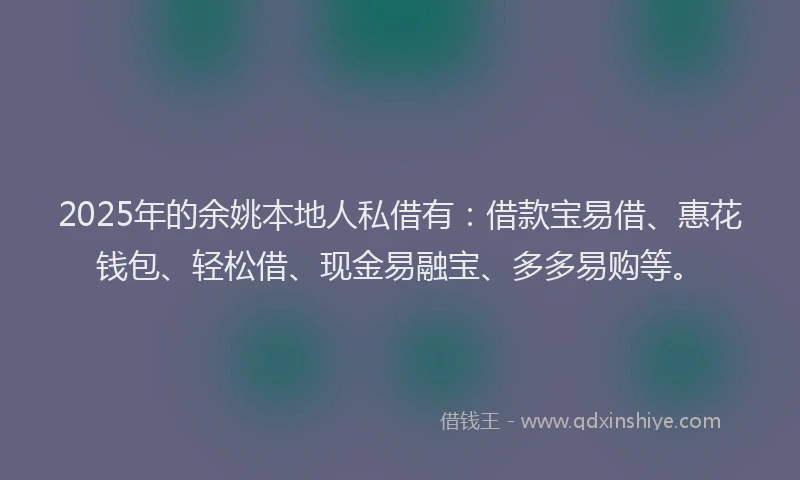 2025年的余姚本地人私借有：借款宝易借、惠花钱包、轻松借、现金易融宝、多多易购等。