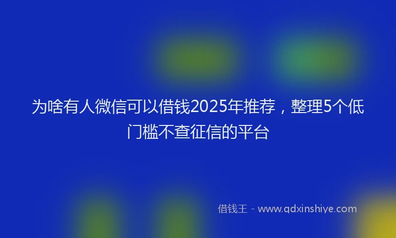 为啥有人微信可以借钱2025年推荐,整理5个低门槛不查征信的平台