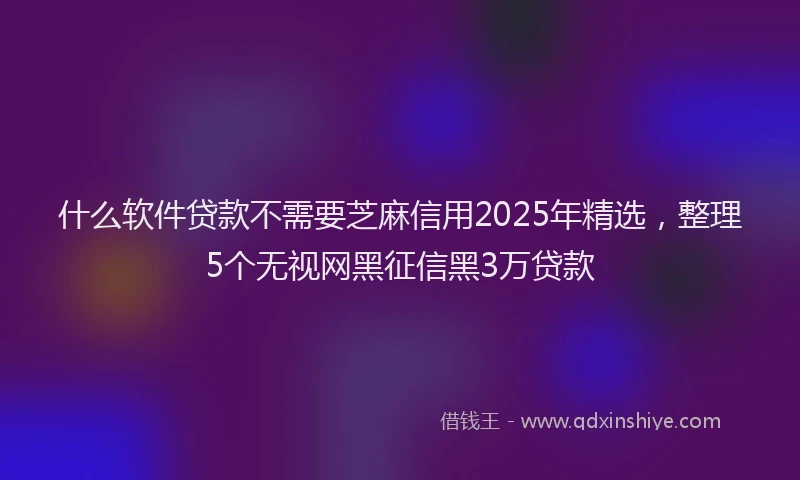 什么软件贷款不需要芝麻信用2025年精选，整理5个无视网黑征信黑3万贷款