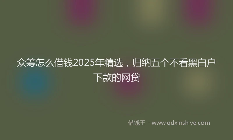 众筹怎么借钱2025年精选，归纳五个不看黑白户下款的网贷