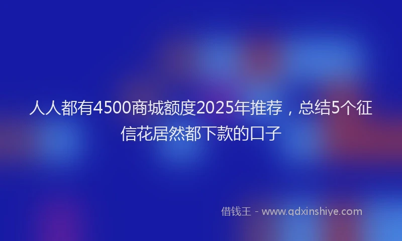 人人都有4500商城额度2025年推荐,总结5个征信花居然都下款的口子