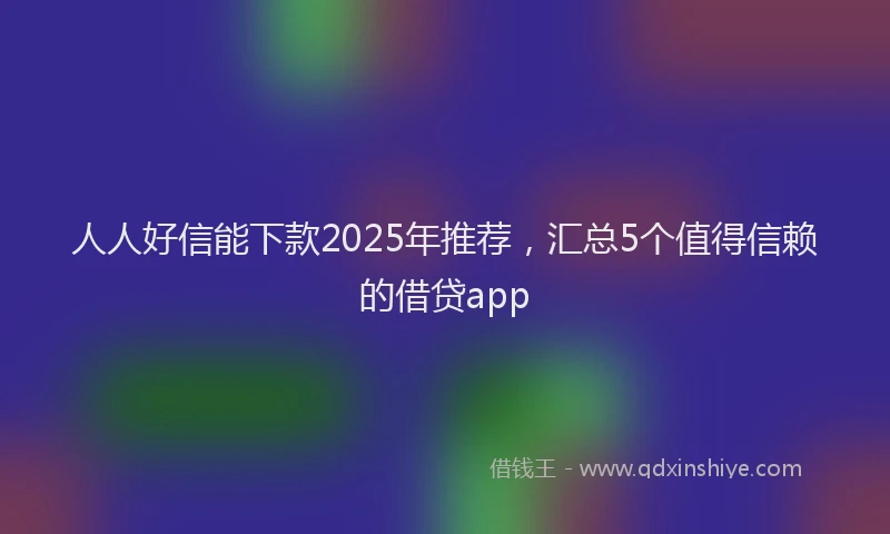 人人好信能下款2025年推荐，汇总5个值得信赖的借贷app