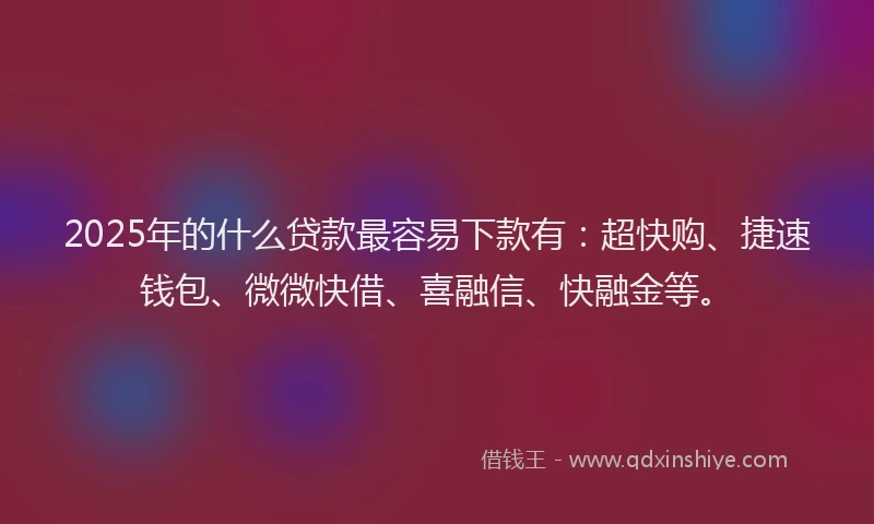 2025年的什么贷款最容易下款有：超快购、捷速钱包、微微快借、喜融信、快融金等。
