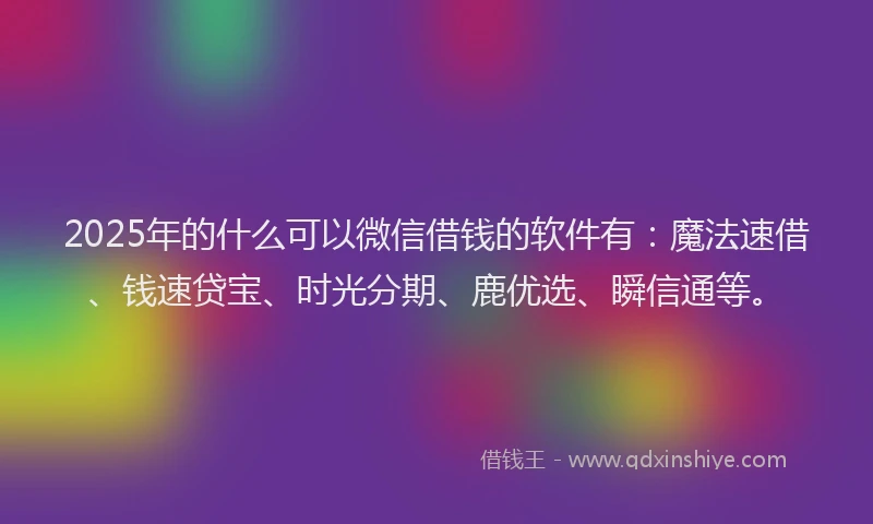 2025年的什么可以微信借钱的软件有：魔法速借、钱速贷宝、时光分期、鹿优选、瞬信通等。