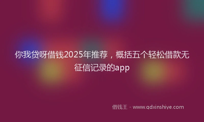 你我贷呀借钱2025年推荐，概括五个轻松借款无征信记录的app