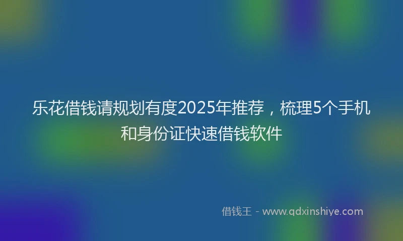 乐花借钱请规划有度2025年推荐，梳理5个手机和身份证快速借钱软件