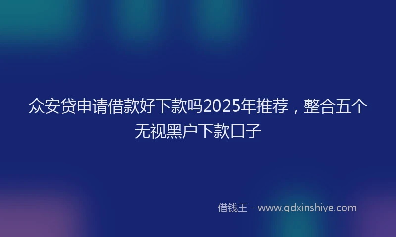 众安贷申请借款好下款吗2025年推荐，整合五个无视黑户下款口子