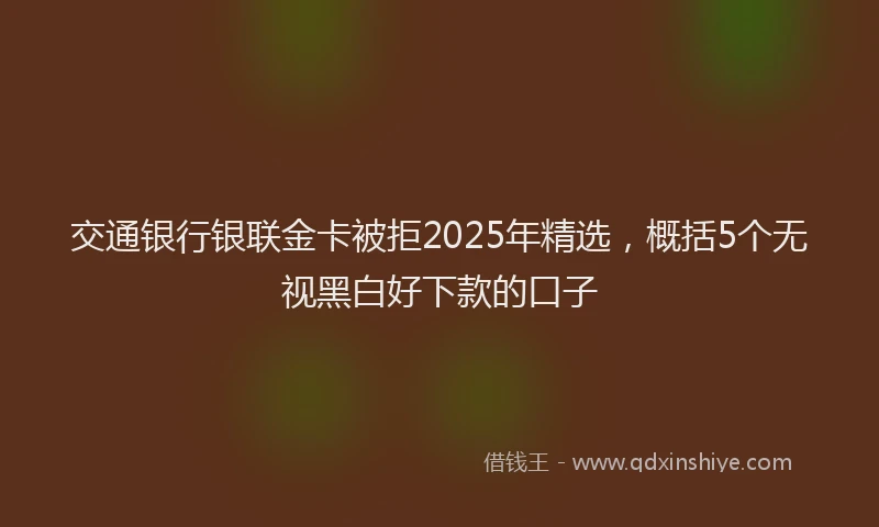 交通银行银联金卡被拒2025年精选，概括5个无视黑白好下款的口子