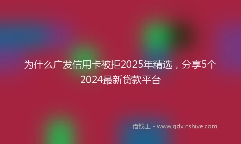 为什么广发信用卡被拒2025年精选，分享5个2024最新贷款平台